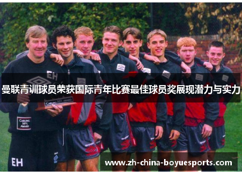 曼联青训球员荣获国际青年比赛最佳球员奖展现潜力与实力 曼联青训球员荣获国际青年比赛最佳球员奖展现潜力与实力