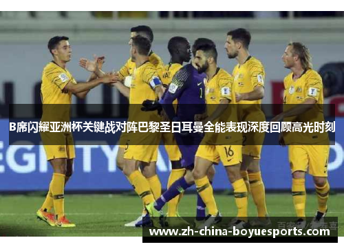 B席闪耀亚洲杯关键战对阵巴黎圣日耳曼全能表现深度回顾高光时刻 B席闪耀亚洲杯关键战对阵巴黎圣日耳曼全能表现深度回顾高光时刻