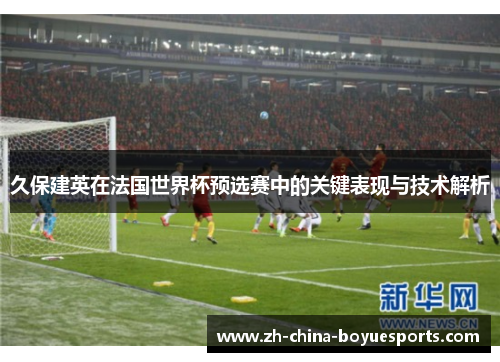 久保建英在法国世界杯预选赛中的关键表现与技术解析 久保建英在法国世界杯预选赛中的关键表现与技术解析