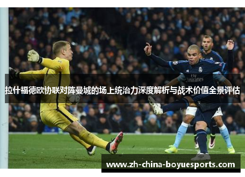 拉什福德欧协联对阵曼城的场上统治力深度解析与战术价值全景评估 拉什福德欧协联对阵曼城的场上统治力深度解析与战术价值全景评估