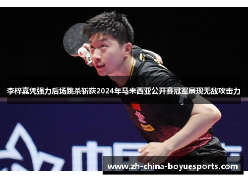 李梓嘉凭强力后场跳杀斩获2024年马来西亚公开赛冠军展现无敌攻击力 李梓嘉凭强力后场跳杀斩获2024年马来西亚公开赛冠军展现无敌攻击力