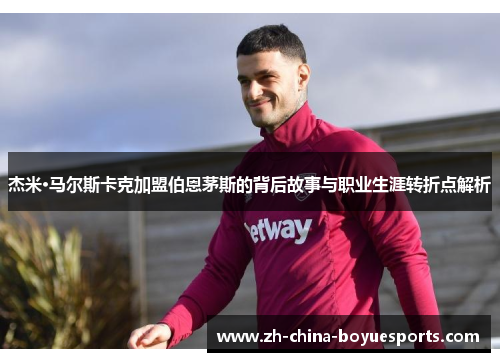 杰米·马尔斯卡克加盟伯恩茅斯的背后故事与职业生涯转折点解析