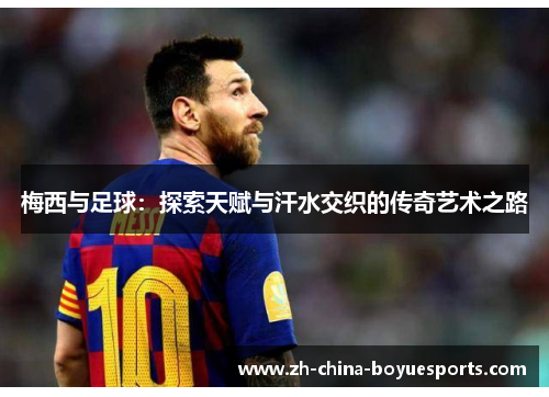 梅西与足球:探索天赋与汗水交织的传奇艺术之路 梅西与足球:探索天赋与汗水交织的传奇艺术之路