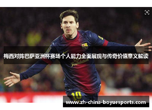 梅西对阵巴萨亚洲杯赛场个人能力全面展现与传奇价值意义解读 梅西对阵巴萨亚洲杯赛场个人能力全面展现与传奇价值意义解读