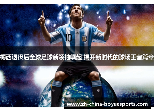 梅西退役后全球足球新领袖崛起 揭开新时代的球场王者篇章 梅西退役后全球足球新领袖崛起 揭开新时代的球场王者篇章