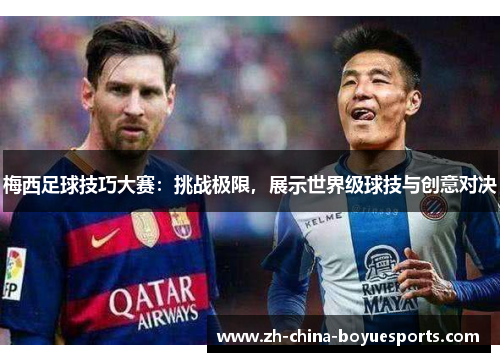 梅西足球技巧大赛：挑战极限，展示世界级球技与创意对决