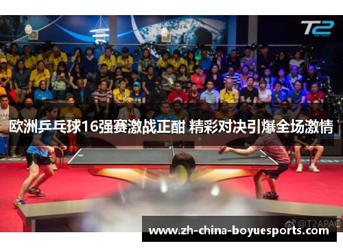 欧洲乒乓球16强赛激战正酣 精彩对决引爆全场激情 欧洲乒乓球16强赛激战正酣 精彩对决引爆全场激情