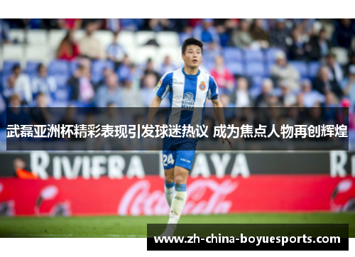 武磊亚洲杯精彩表现引发球迷热议 成为焦点人物再创辉煌