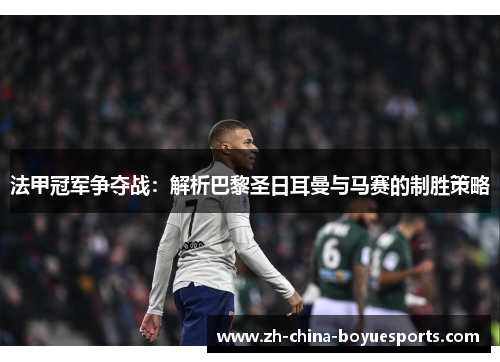 法甲冠军争夺战:解析巴黎圣日耳曼与马赛的制胜策略 法甲冠军争夺战:解析巴黎圣日耳曼与马赛的制胜策略
