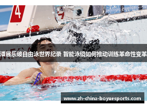 潘展乐破自由泳世界纪录 智能泳镜如何推动训练革命性变革 潘展乐破自由泳世界纪录 智能泳镜如何推动训练革命性变革