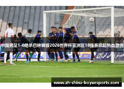 中国男足1-0绝杀巴林晋级2026世界杯亚洲区18强赛掀起热血激情 中国男足1-0绝杀巴林晋级2026世界杯亚洲区18强赛掀起热血激情