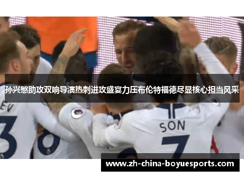 孙兴慜助攻双响导演热刺进攻盛宴力压布伦特福德尽显核心担当风采