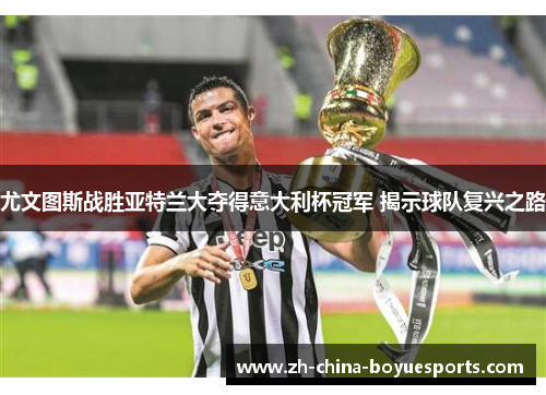 尤文图斯战胜亚特兰大夺得意大利杯冠军 揭示球队复兴之路