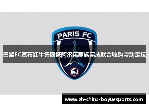 巴黎FC宣布红牛集团携阿尔诺家族完成联合收购震动足坛