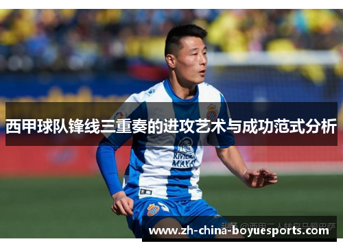 西甲球队锋线三重奏的进攻艺术与成功范式分析 西甲球队锋线三重奏的进攻艺术与成功范式分析