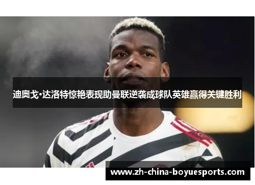 迪奥戈·达洛特惊艳表现助曼联逆袭成球队英雄赢得关键胜利 迪奥戈·达洛特惊艳表现助曼联逆袭成球队英雄赢得关键胜利